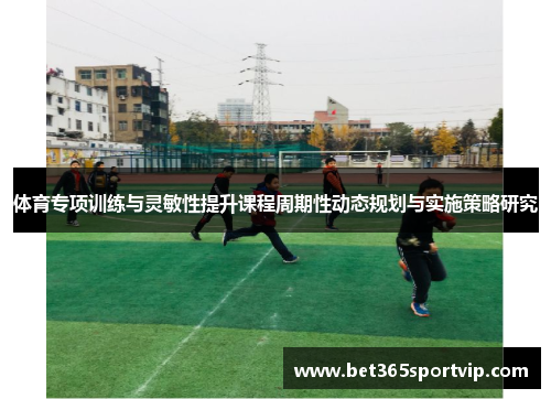 体育专项训练与灵敏性提升课程周期性动态规划与实施策略研究